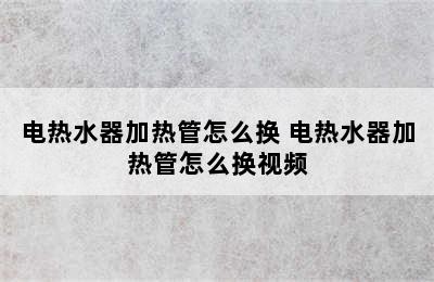 电热水器加热管怎么换 电热水器加热管怎么换视频